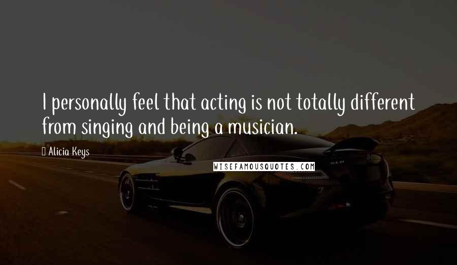 Alicia Keys Quotes: I personally feel that acting is not totally different from singing and being a musician.