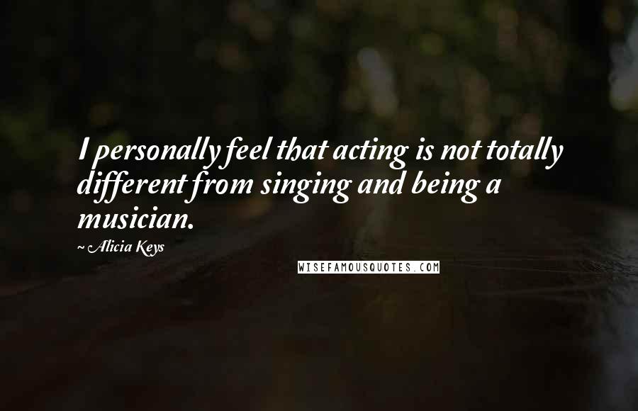 Alicia Keys Quotes: I personally feel that acting is not totally different from singing and being a musician.