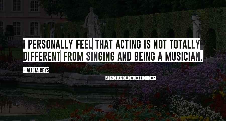 Alicia Keys Quotes: I personally feel that acting is not totally different from singing and being a musician.