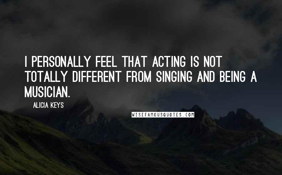 Alicia Keys Quotes: I personally feel that acting is not totally different from singing and being a musician.