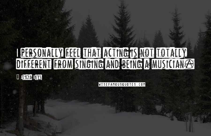 Alicia Keys Quotes: I personally feel that acting is not totally different from singing and being a musician.