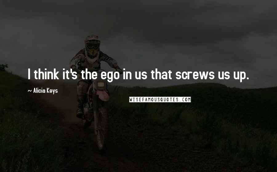 Alicia Keys Quotes: I think it's the ego in us that screws us up.