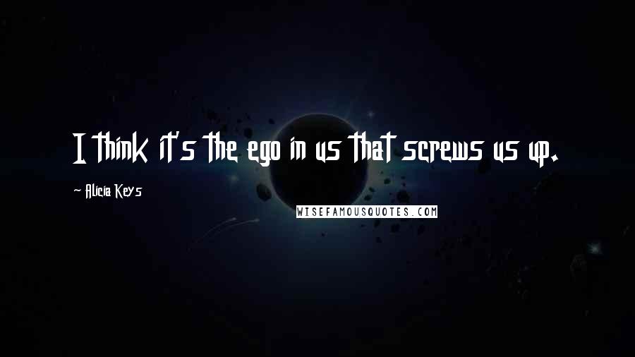 Alicia Keys Quotes: I think it's the ego in us that screws us up.