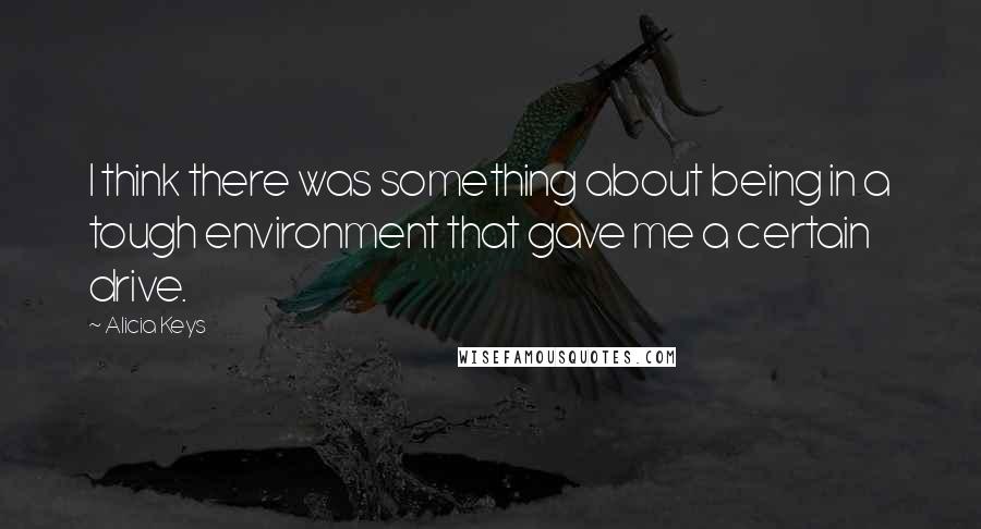 Alicia Keys Quotes: I think there was something about being in a tough environment that gave me a certain drive.