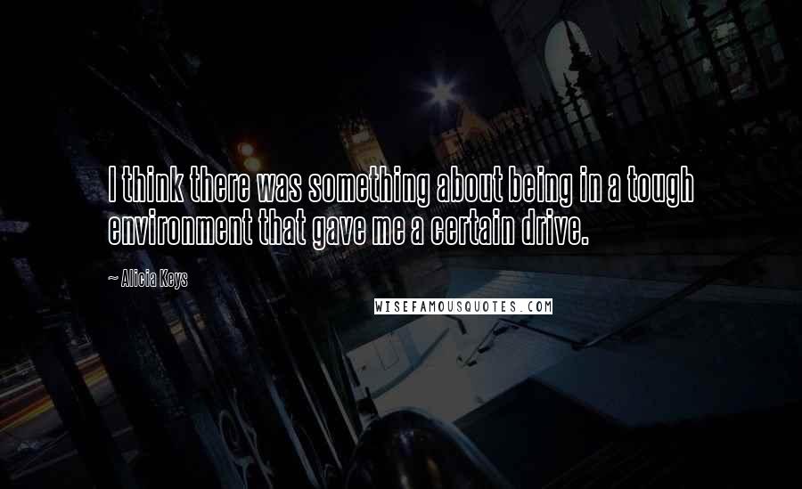 Alicia Keys Quotes: I think there was something about being in a tough environment that gave me a certain drive.