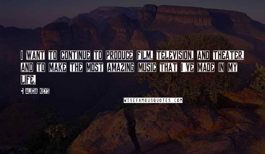 Alicia Keys Quotes: I want to continue to produce film, television, and theater, and to make the most amazing music that I've made in my life.
