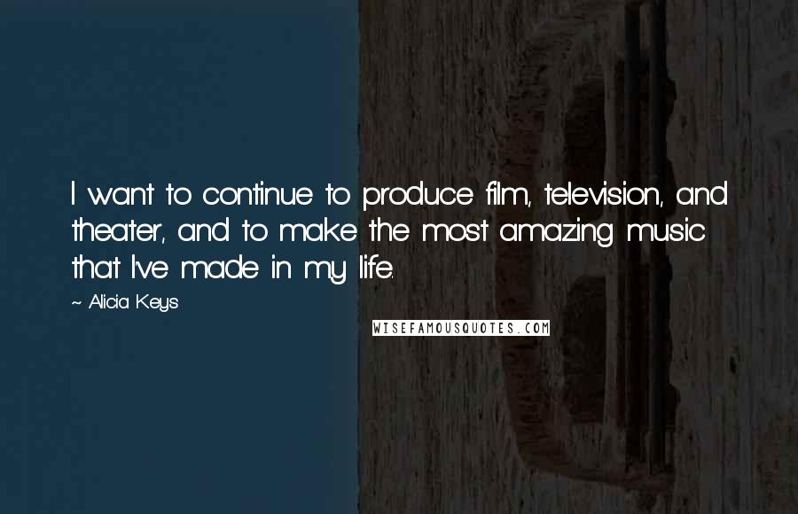 Alicia Keys Quotes: I want to continue to produce film, television, and theater, and to make the most amazing music that I've made in my life.