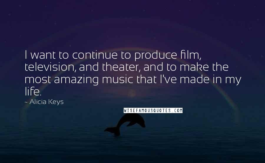 Alicia Keys Quotes: I want to continue to produce film, television, and theater, and to make the most amazing music that I've made in my life.