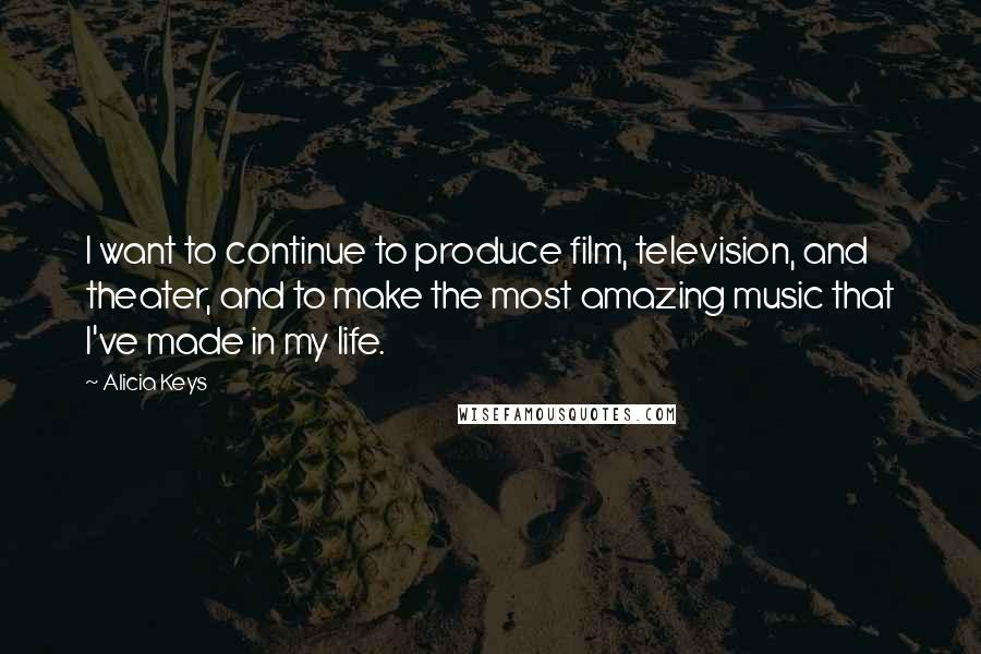 Alicia Keys Quotes: I want to continue to produce film, television, and theater, and to make the most amazing music that I've made in my life.