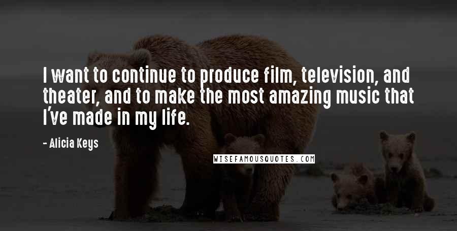 Alicia Keys Quotes: I want to continue to produce film, television, and theater, and to make the most amazing music that I've made in my life.