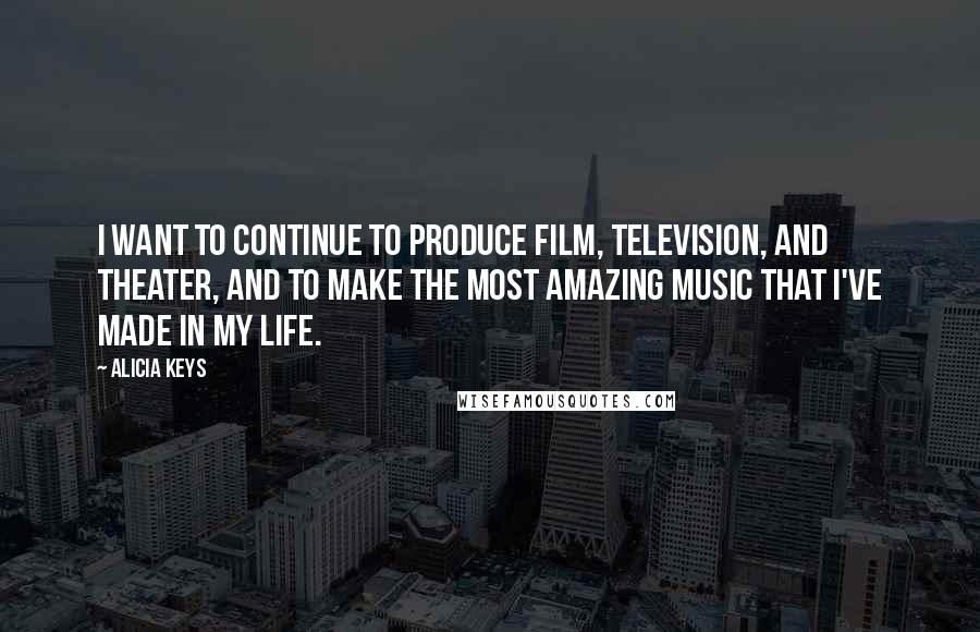 Alicia Keys Quotes: I want to continue to produce film, television, and theater, and to make the most amazing music that I've made in my life.