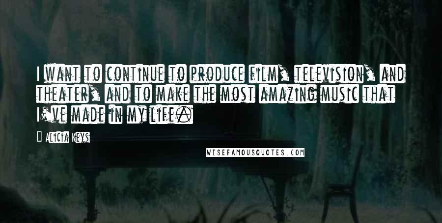 Alicia Keys Quotes: I want to continue to produce film, television, and theater, and to make the most amazing music that I've made in my life.