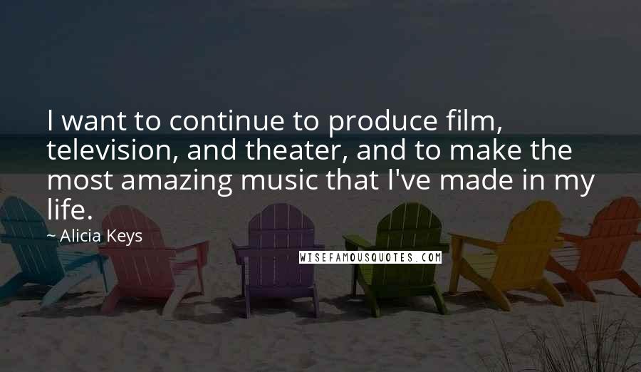 Alicia Keys Quotes: I want to continue to produce film, television, and theater, and to make the most amazing music that I've made in my life.