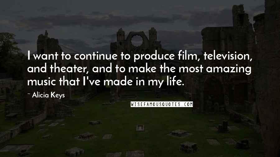 Alicia Keys Quotes: I want to continue to produce film, television, and theater, and to make the most amazing music that I've made in my life.