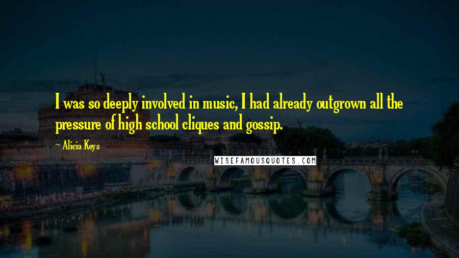 Alicia Keys Quotes: I was so deeply involved in music, I had already outgrown all the pressure of high school cliques and gossip.