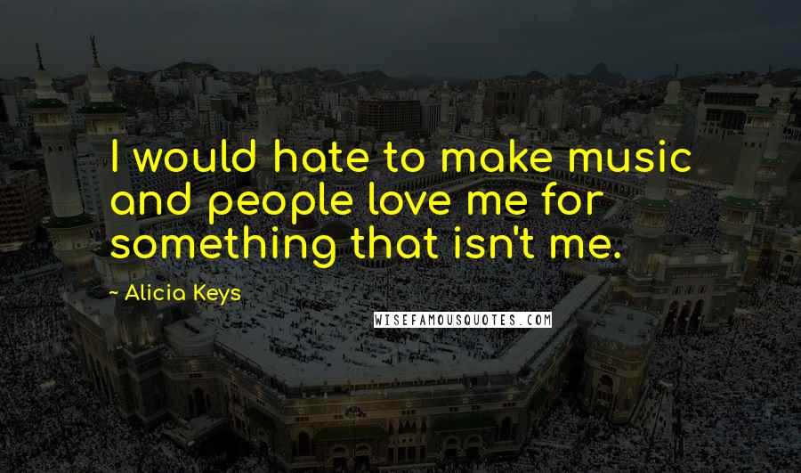 Alicia Keys Quotes: I would hate to make music and people love me for something that isn't me.