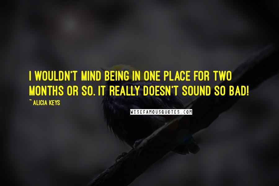 Alicia Keys Quotes: I wouldn't mind being in one place for two months or so. It really doesn't sound so bad!