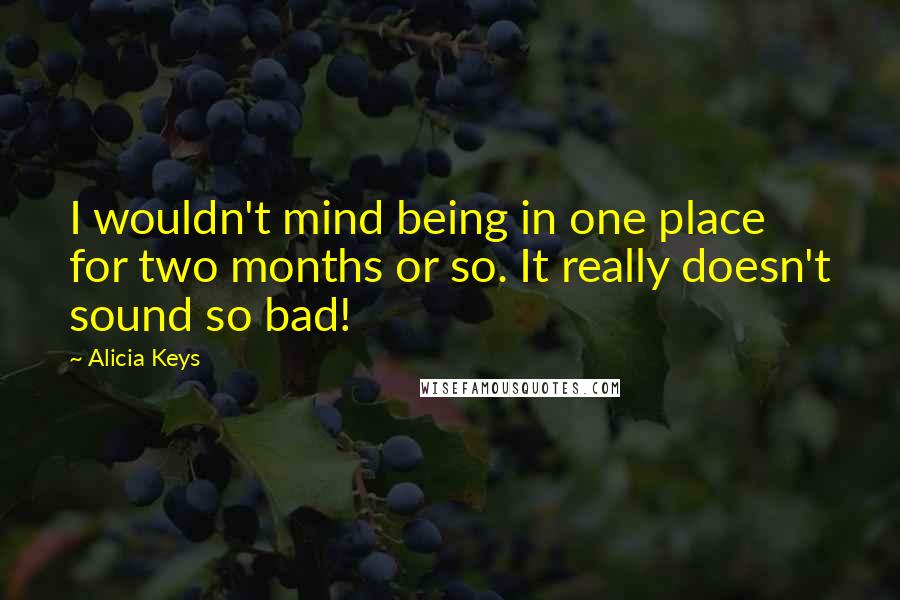 Alicia Keys Quotes: I wouldn't mind being in one place for two months or so. It really doesn't sound so bad!