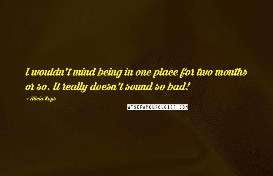 Alicia Keys Quotes: I wouldn't mind being in one place for two months or so. It really doesn't sound so bad!