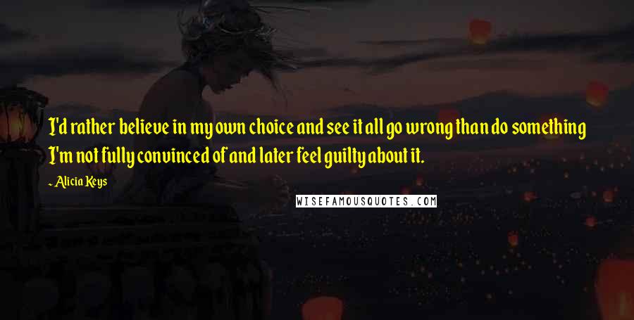 Alicia Keys Quotes: I'd rather believe in my own choice and see it all go wrong than do something I'm not fully convinced of and later feel guilty about it.