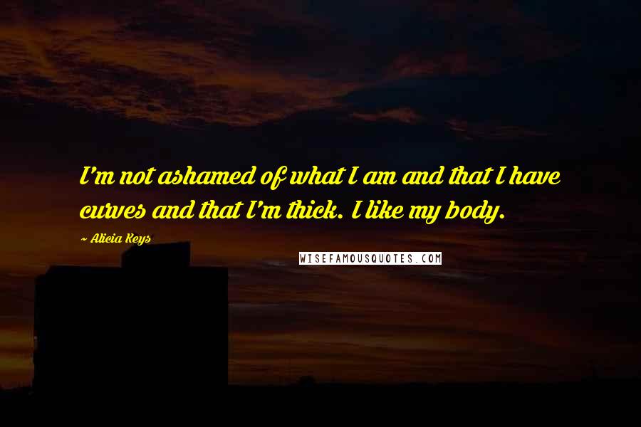 Alicia Keys Quotes: I'm not ashamed of what I am and that I have curves and that I'm thick. I like my body.