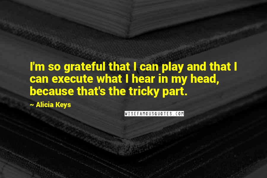 Alicia Keys Quotes: I'm so grateful that I can play and that I can execute what I hear in my head, because that's the tricky part.