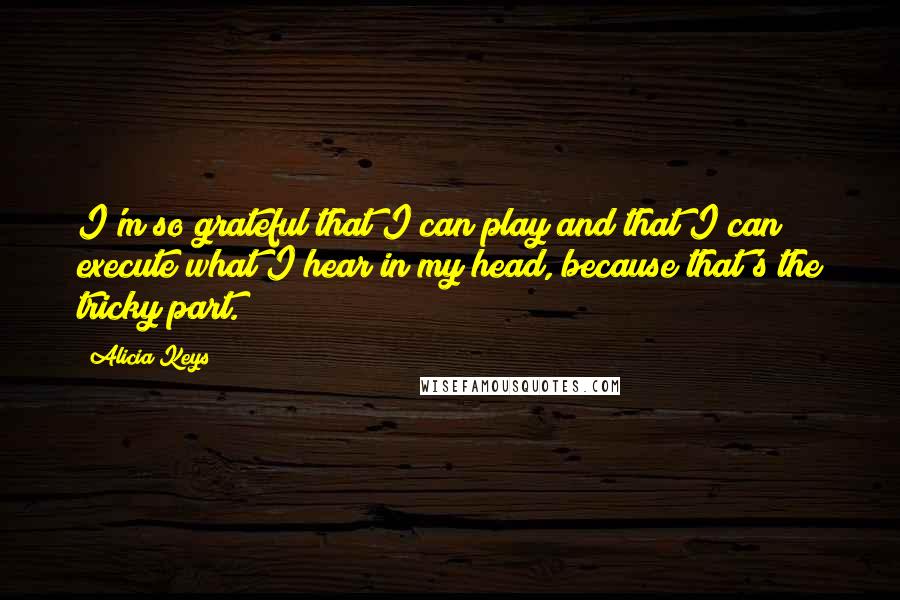 Alicia Keys Quotes: I'm so grateful that I can play and that I can execute what I hear in my head, because that's the tricky part.