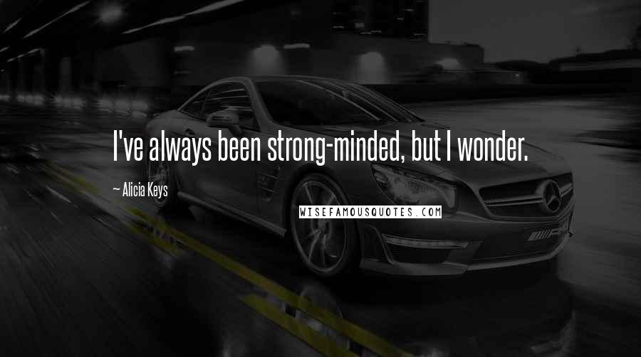 Alicia Keys Quotes: I've always been strong-minded, but I wonder.