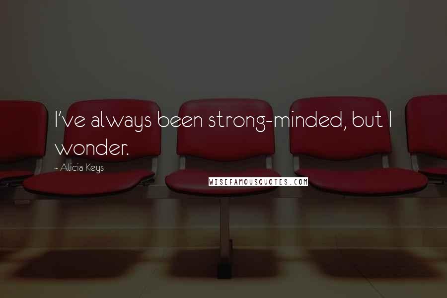 Alicia Keys Quotes: I've always been strong-minded, but I wonder.