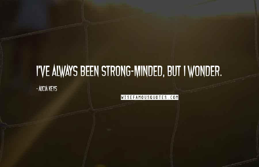 Alicia Keys Quotes: I've always been strong-minded, but I wonder.