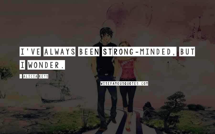 Alicia Keys Quotes: I've always been strong-minded, but I wonder.