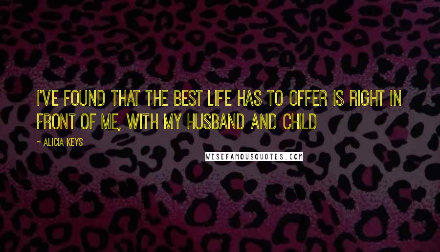 Alicia Keys Quotes: I've found that the best life has to offer is right in front of me, with my husband and child