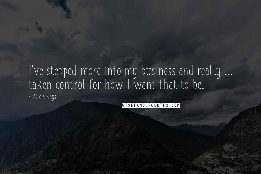 Alicia Keys Quotes: I've stepped more into my business and really ... taken control for how I want that to be.