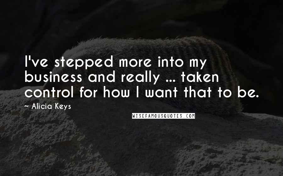 Alicia Keys Quotes: I've stepped more into my business and really ... taken control for how I want that to be.