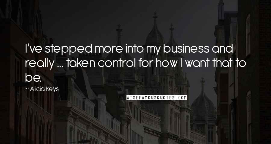 Alicia Keys Quotes: I've stepped more into my business and really ... taken control for how I want that to be.