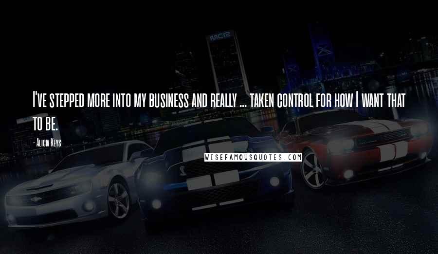 Alicia Keys Quotes: I've stepped more into my business and really ... taken control for how I want that to be.