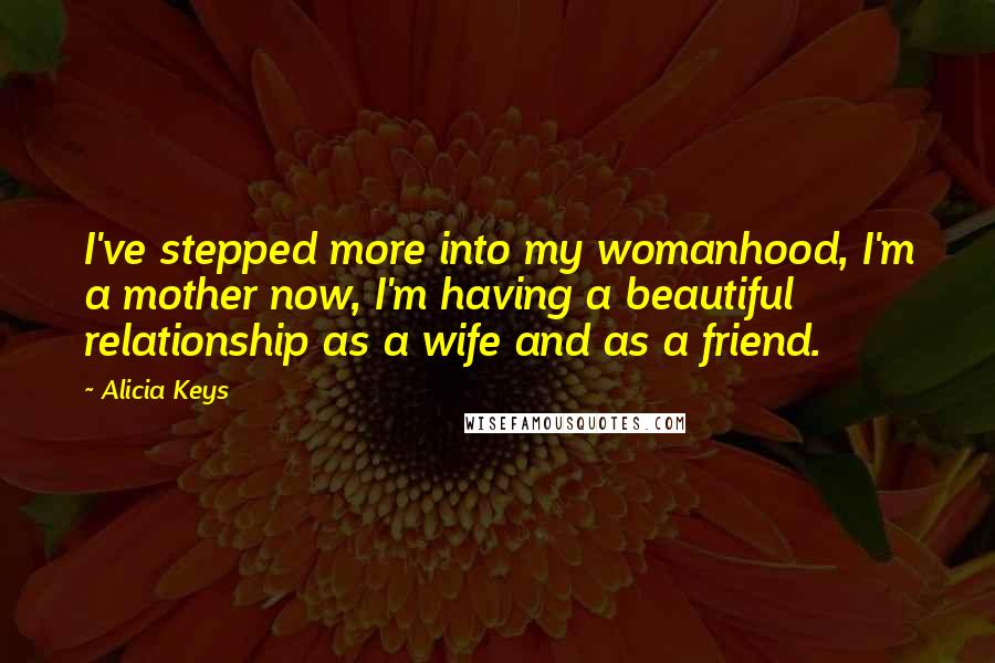 Alicia Keys Quotes: I've stepped more into my womanhood, I'm a mother now, I'm having a beautiful relationship as a wife and as a friend.