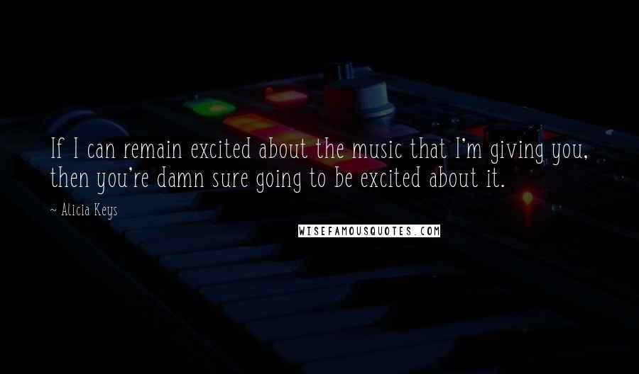 Alicia Keys Quotes: If I can remain excited about the music that I'm giving you, then you're damn sure going to be excited about it.