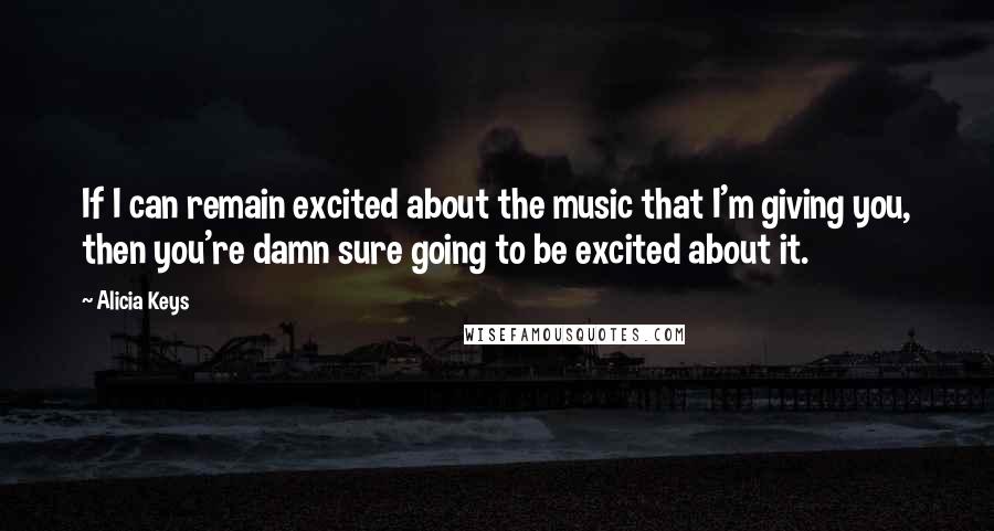 Alicia Keys Quotes: If I can remain excited about the music that I'm giving you, then you're damn sure going to be excited about it.