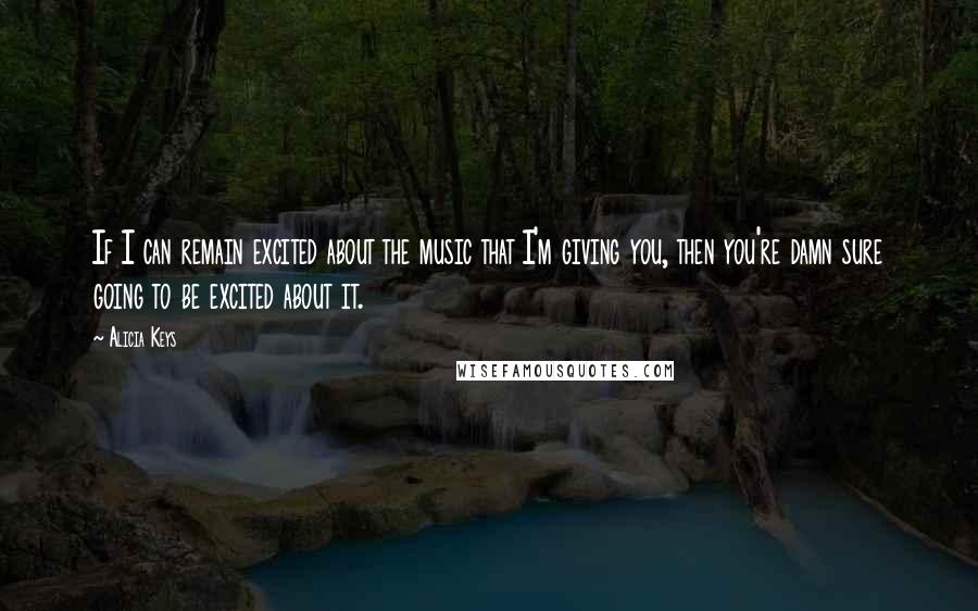 Alicia Keys Quotes: If I can remain excited about the music that I'm giving you, then you're damn sure going to be excited about it.