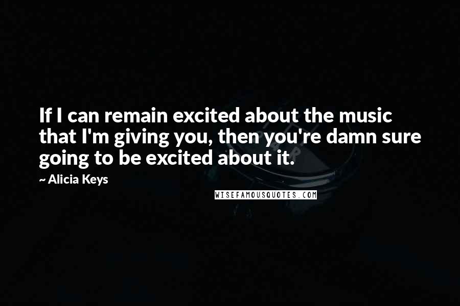 Alicia Keys Quotes: If I can remain excited about the music that I'm giving you, then you're damn sure going to be excited about it.