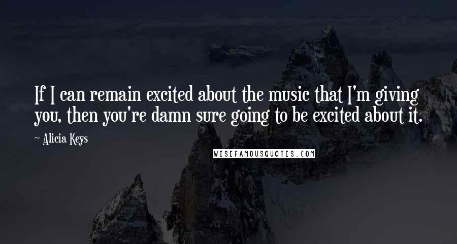 Alicia Keys Quotes: If I can remain excited about the music that I'm giving you, then you're damn sure going to be excited about it.