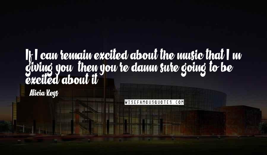 Alicia Keys Quotes: If I can remain excited about the music that I'm giving you, then you're damn sure going to be excited about it.