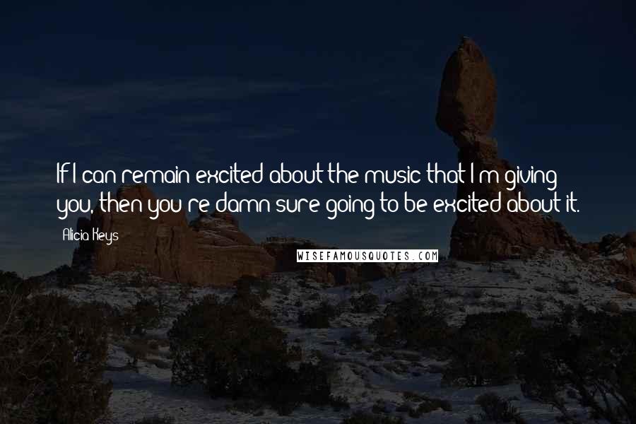 Alicia Keys Quotes: If I can remain excited about the music that I'm giving you, then you're damn sure going to be excited about it.