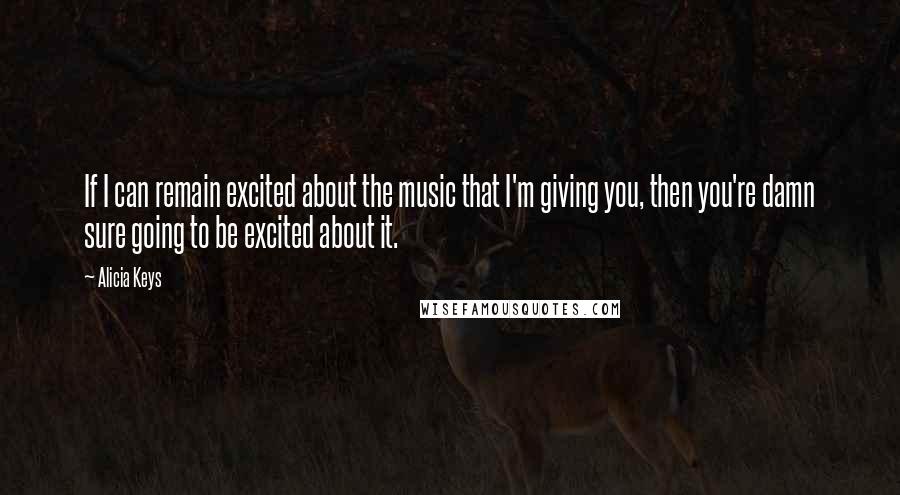 Alicia Keys Quotes: If I can remain excited about the music that I'm giving you, then you're damn sure going to be excited about it.