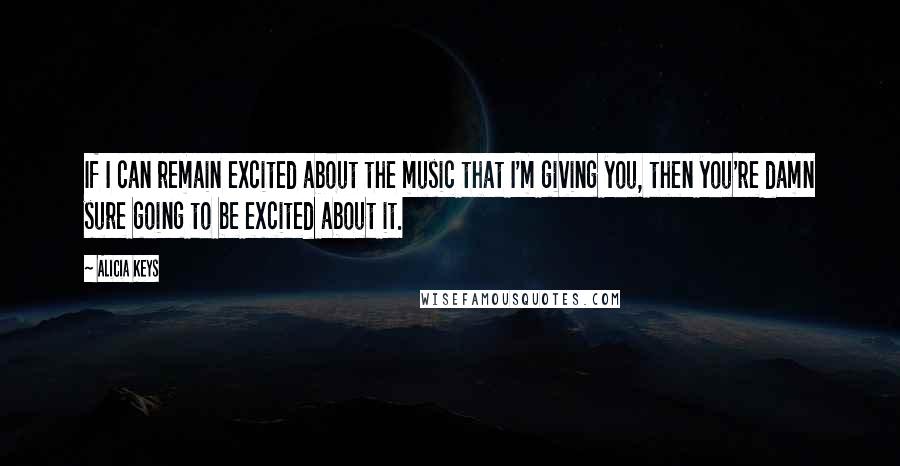 Alicia Keys Quotes: If I can remain excited about the music that I'm giving you, then you're damn sure going to be excited about it.