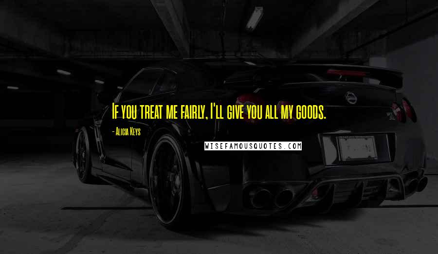 Alicia Keys Quotes: If you treat me fairly, I'll give you all my goods.