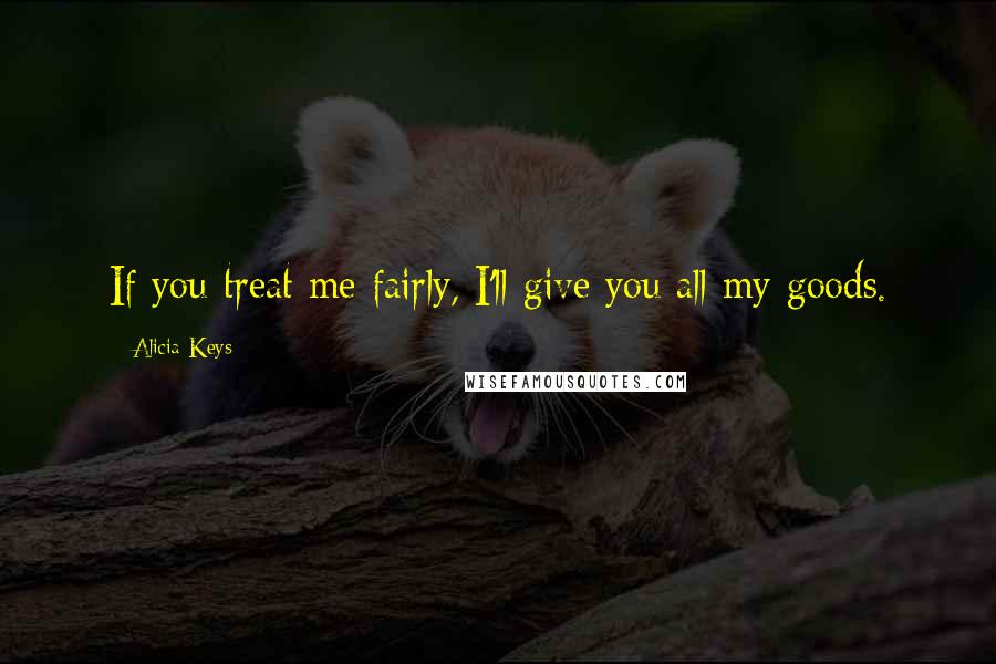 Alicia Keys Quotes: If you treat me fairly, I'll give you all my goods.
