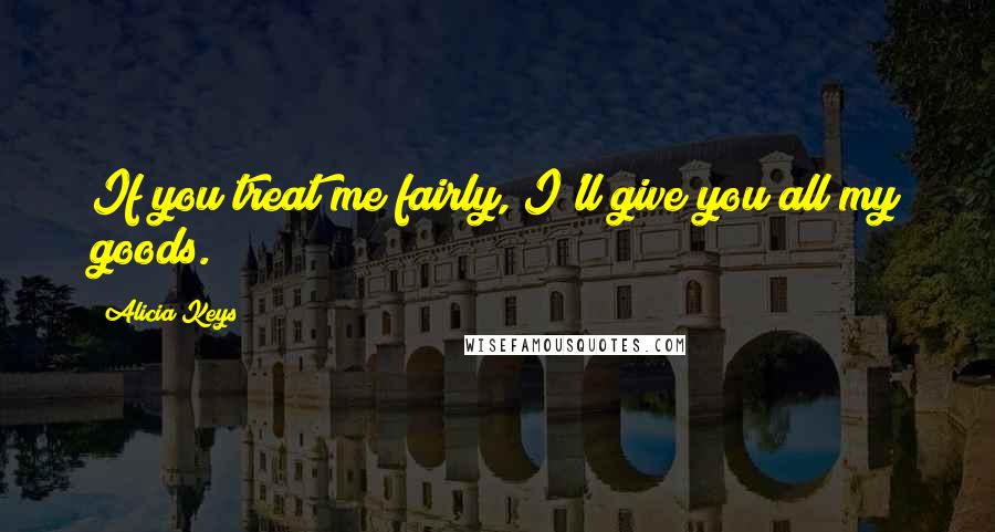 Alicia Keys Quotes: If you treat me fairly, I'll give you all my goods.