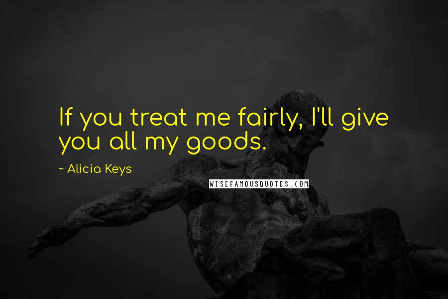 Alicia Keys Quotes: If you treat me fairly, I'll give you all my goods.